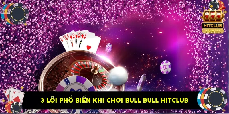 3 lỗi phổ biến khi chơi Bull Bull HitClub